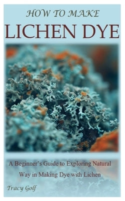 How to Make Lichen Dye: A Beginner's Guide to Exploring Natural Way in Making Dye with Lichen Paperback Independently Published