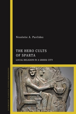 The Hero Cults of Sparta: Local Religion in a Greek City by Pavlides, Nicolette A.