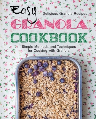Easy Granola Cookbook: Delicious Granola Recipes; Simple Methods and Techniques for Cooking with Granola Paperback Createspace Independent Publishing Platform