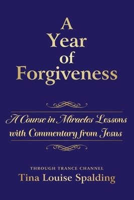 A Year of Forgiveness: A Course in Miracles Lessons with Commentary from Jesus by Spalding, Tina L.