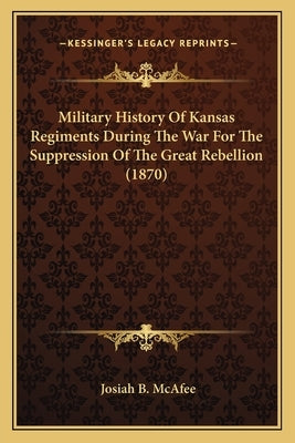 Military History Of Kansas Regiments During The War For The Suppression Of The Great Rebellion (1870) Paperback Kessinger Publishing