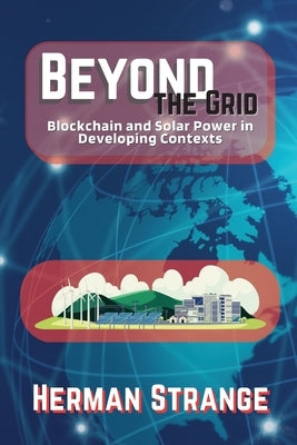 Beyond the Grid-Blockchain and Solar Power in Developing Contexts: Driving Sustainable Development in the Developing World by Strange, Herman