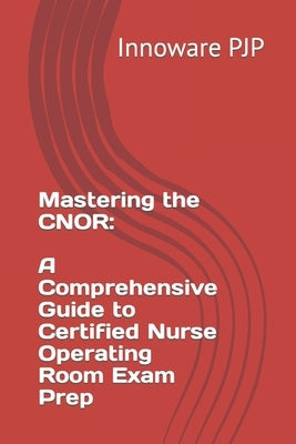 Mastering the CNOR: A Comprehensive Guide to Certified Nurse Operating Room Exam Prep Paperback Independently Published