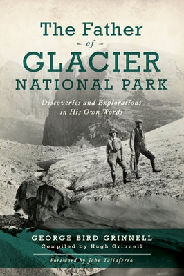 The Father of Glacier National Park: Discoveries and Explorations in His Own Words History Press