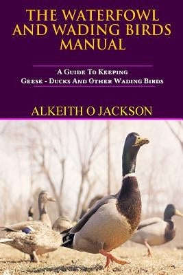 The Waterfowl And Wading Birds Manual: A Guide To Keeping Geese, Ducks And Other Wading Birds Paperback Createspace Independent Publishing Platform