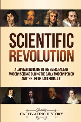 Scientific Revolution: A Captivating Guide to the Emergence of Modern Science During the Early Modern Period and the Life of Galileo Galilei Paperback Captivating History