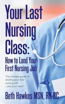 Your Last Nursing Class: How to Land Your First Nursing Job: The ultimate guide to landing your first nursing job...and your next ! Paperback Your Last Nursing Class