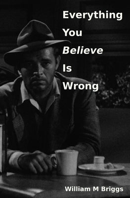 Everything You Believe Is Wrong Paperback William M Briggs