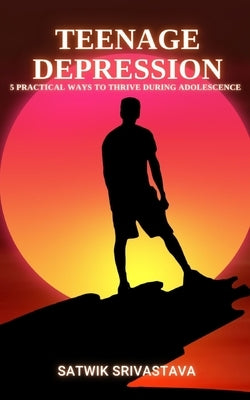 Teenage Depression: 5 Practical Ways to Thrive during Adolescence Paperback Independently Published