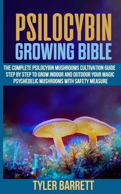 Psilocybin Growing Bible: The Complete Psilocybin Mushroom Cultivation Guide Step by Step to Grow Indoor and Outdoor Your Magic Psychedelic Mush Paperback Independently Published