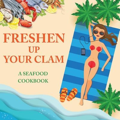 Freshen Up Your Clam - A Seafood Cookbook: An Inappropriate Gag Goodie for Women on the Naughty List - Funny Christmas Cookbook with Delicious Seafood Paperback Dirty Girl Cookbooks