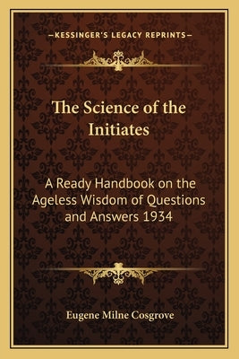 The Science of the Initiates: A Ready Handbook on the Ageless Wisdom of Questions and Answers 1934 Paperback Kessinger Publishing