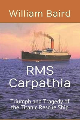 RMS Carpathia: Triumph and Tragedy of the Titanic Rescue Ship Paperback Createspace Independent Publishing Platform
