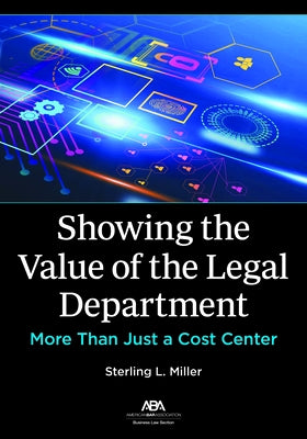 Showing the Value of the Legal Department: More Than Just a Cost Center by Miller, Sterling L.