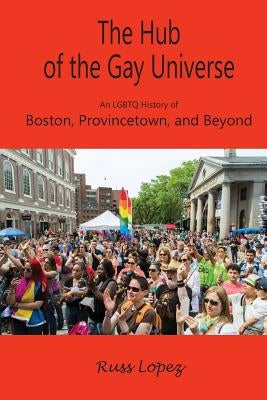 The Hub of the Gay Universe: An LGBTQ History of Boston, Provincetown, and Beyond Paperback Shawmut Peninsula Press