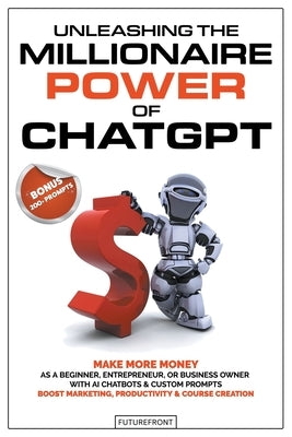 Unleashing the Millionaire Power of ChatGPT: Make More Money as a Beginner, Entrepreneur, or Business Owner with AI Chatbots & Custom Prompts - Boost by Futurefront