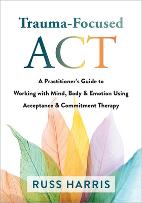 Trauma-Focused ACT: A Practitioner's Guide to Working with Mind, Body, and Emotion Using Acceptance and Commitment Therapy Paperback Context Press