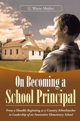 On Becoming a School Principal: From a Humble Beginning as a Country Schoolteacher to Leadership of an Innovative Elementary School Paperback Archway Publishing