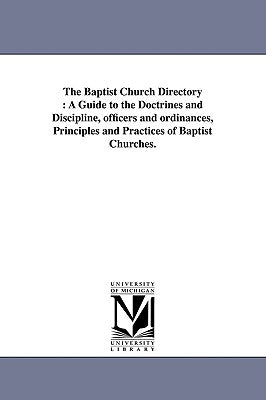 The Baptist Church Directory: A Guide to the Doctrines and Discipline, officers and ordinances, Principles and Practices of Baptist Churches. Paperback University of Michigan Library