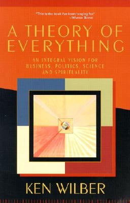 A Theory of Everything: An Integral Vision for Business, Politics, Science and Spirituality by Wilber, Ken