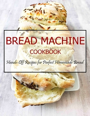 Bread Machine Cookbook: Hands-Off Recipes for Perfect Homemade Bread Paperback Independently Published
