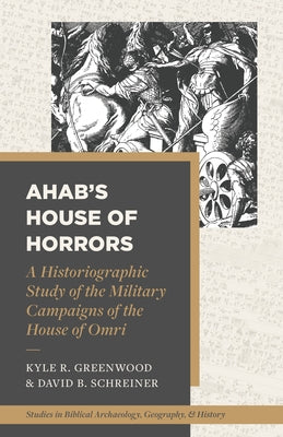 Ahab's House of Horrors: A Historiographic Study of the Military Campaigns of the House of Omri Paperback Lexham Press
