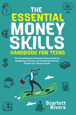 The Essential Money Skills Handbook for Teens: The Comprehensive Financial Literacy Guide to Budgeting, Investing, and Mastering Personal Finance for Paperback Scarlett Rivers