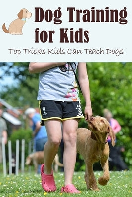 Dog Training for Kids: Top Tricks Kids Can Teach Dogs: Guide to Train A Dog for Kids Paperback Independently Published