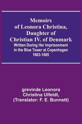 Memoirs of Leonora Christina, Daughter of Christian IV. of Denmark; Written During Her Imprisonment in the Blue Tower at Copenhagen 1663-1685 Paperback Alpha Edition