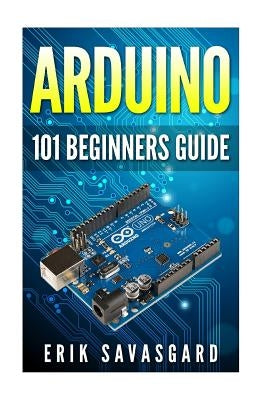 Arduino: 101 Beginners Guide: How to get started with Your Arduino (Tips, Tricks, Projects and More!) Paperback Createspace Independent Publishing Platform