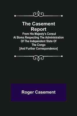 The Casement Report; from His Majesty's Consul at Boma Respecting the Administration of the Independent State of the Congo [and Further Correspondence Paperback Alpha Edition