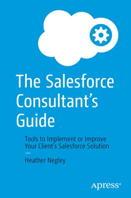 The Salesforce Consultant's Guide: Tools to Implement or Improve Your Client's Salesforce Solution Paperback Apress