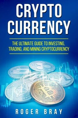 Cryptocurrency: The Ultimate Guide to Investing, Trading, and Mining Cryptocurrency by Bray, Roger
