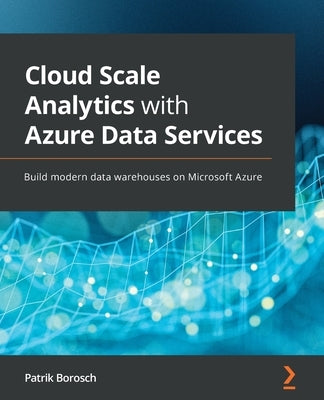 Cloud Scale Analytics with Azure Data Services: Build modern data warehouses on Microsoft Azure Paperback Packt Publishing