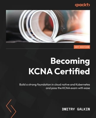Becoming KCNA Certified: Build a strong foundation in cloud native and Kubernetes and pass the KCNA exam with ease Paperback Packt Publishing