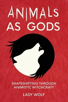 Animals as Gods: Shapeshifting Through Animistic Witchcraft by Wolf, Lady