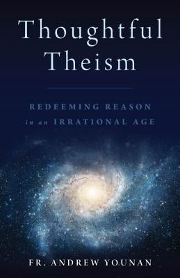 Thoughtful Theism: Redeeming Reason in an Irrational Age Paperback Emmaus Road Publishing