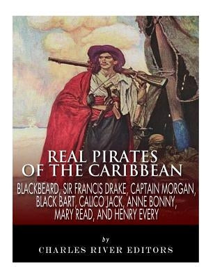 Real Pirates of the Caribbean: Blackbeard, Sir Francis Drake, Captain Morgan, Black Bart, Calico Jack, Anne Bonny, Mary Read, and Henry Every Paperback Createspace Independent Publishing Platform