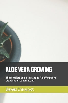 Aloe Vera Growing: The complete guide to planting Aloe Vera from propagation to harvesting Paperback Independently Published