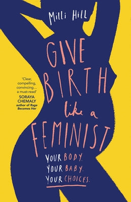 Give Birth Like a Feminist: Your Body. Your Baby. Your Choices. by Hill, MILLI