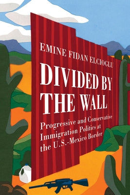 Divided by the Wall: Progressive and Conservative Immigration Politics at the U.S.-Mexico Border Paperback University of California Press
