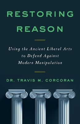Restoring Reason: Using the Ancient Liberal Arts to Defend Against Modern Manipulation Lioncrest Publishing