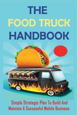 The Food Truck Handbook: Simple Strategic Plan To Build And Maintain A Successful Mobile Business: Tips For Buying A Second-Hand Food Truck Paperback Independently Published