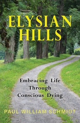 Elysian Hills: Embracing Life Through Conscious Dying by Schmidt, Paul William