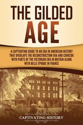The Gilded Age: A Captivating Guide to an Era in American History That Overlaps the Reconstruction Era and Coincides with Parts of the Paperback Captivating History
