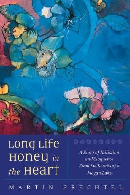 Long Life, Honey in the Heart: A Story of Initiation and Eloquence from the Shores of a Mayan Lake North Atlantic Books