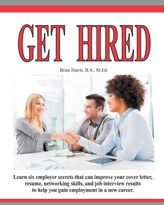 Get Hired: Learn Six Employer Secrets That Can Improve Your Cover Letter, Resume, Networking Skills, And Job Interview Results To by Harris, Brian