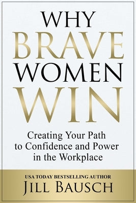 Why Brave Women Win: Creating Your Path to Confidence and Power in the Workplace by Bausch, Jill