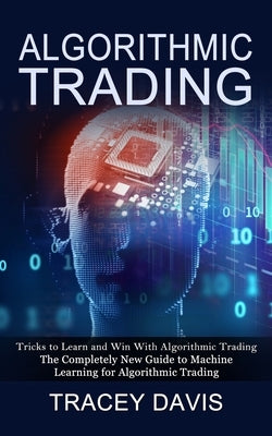 Algorithmic Trading: Tricks to Learn and Win With Algorithmic Trading (The Completely New Guide to Machine Learning for Algorithmic Trading by Davis, Tracey