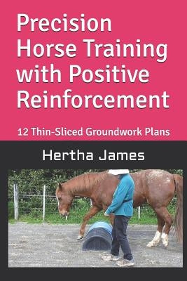 Precision Horse Training with Positive Reinforcement: 12 Thin-Sliced Groundwork Plans Paperback Independently Published